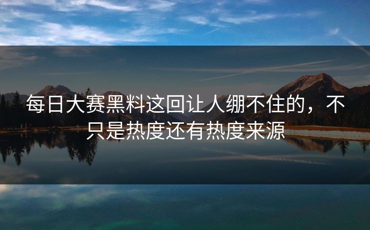 每日大赛黑料这回让人绷不住的，不只是热度还有热度来源