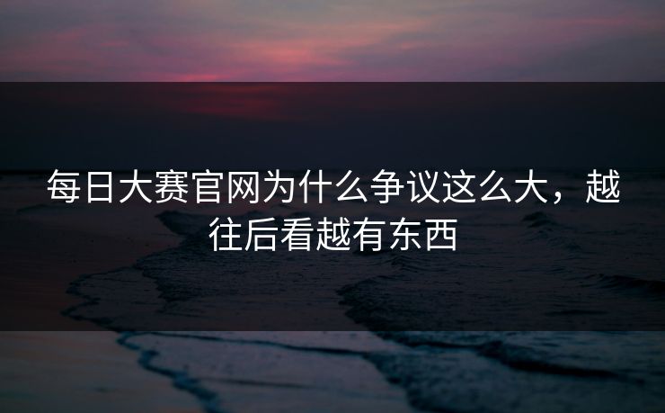 每日大赛官网为什么争议这么大，越往后看越有东西