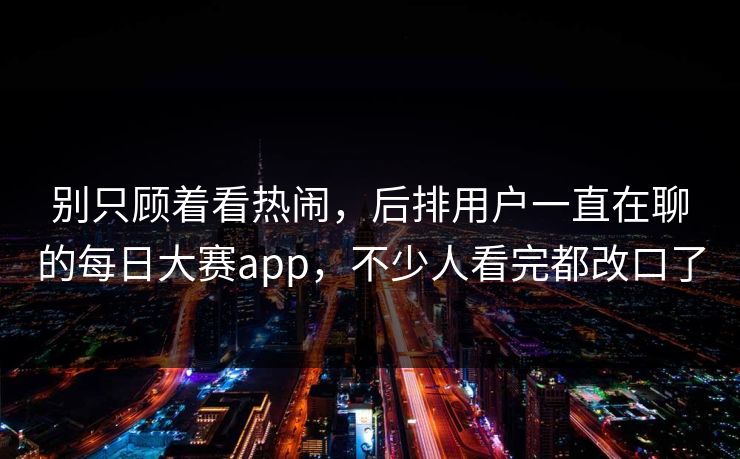 别只顾着看热闹，后排用户一直在聊的每日大赛app，不少人看完都改口了