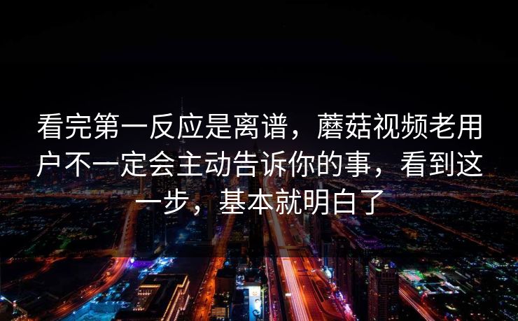 看完第一反应是离谱，蘑菇视频老用户不一定会主动告诉你的事，看到这一步，基本就明白了