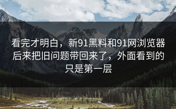 看完才明白，新91黑料和91网浏览器后来把旧问题带回来了，外面看到的只是第一层