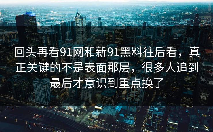 回头再看91网和新91黑料往后看，真正关键的不是表面那层，很多人追到最后才意识到重点换了