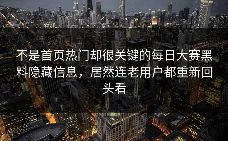 不是首页热门却很关键的每日大赛黑料隐藏信息，居然连老用户都重新回头看