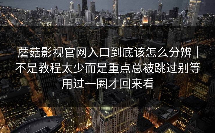 蘑菇影视官网入口到底该怎么分辨｜不是教程太少而是重点总被跳过别等用过一圈才回来看