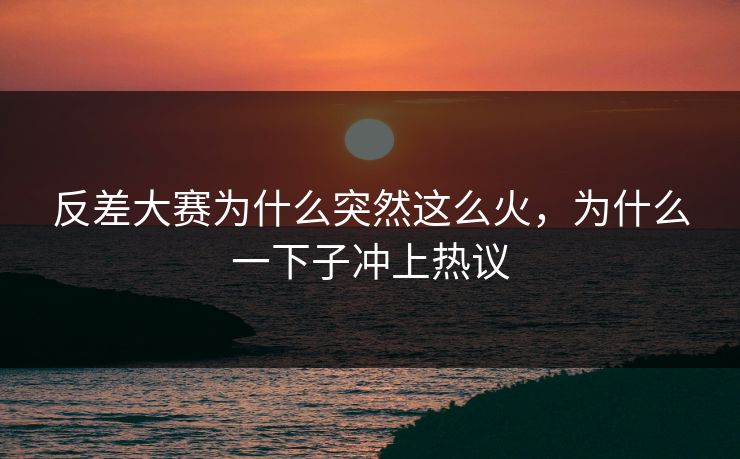 反差大赛为什么突然这么火，为什么一下子冲上热议