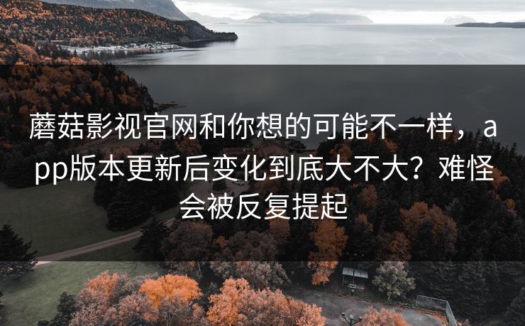 蘑菇影视官网和你想的可能不一样，app版本更新后变化到底大不大？难怪会被反复提起