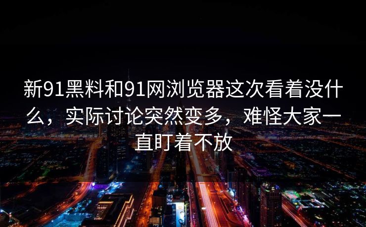 新91黑料和91网浏览器这次看着没什么，实际讨论突然变多，难怪大家一直盯着不放