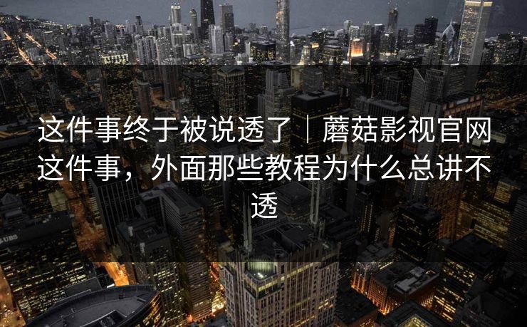 这件事终于被说透了｜蘑菇影视官网这件事，外面那些教程为什么总讲不透
