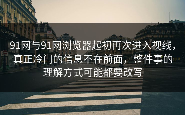 91网与91网浏览器起初再次进入视线，真正冷门的信息不在前面，整件事的理解方式可能都要改写