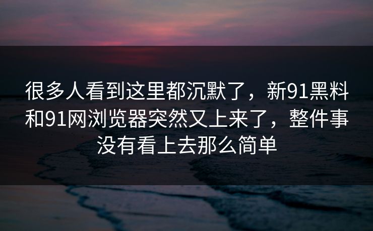 很多人看到这里都沉默了，新91黑料和91网浏览器突然又上来了，整件事没有看上去那么简单