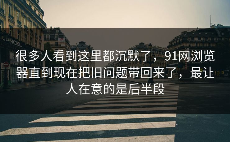 很多人看到这里都沉默了，91网浏览器直到现在把旧问题带回来了，最让人在意的是后半段