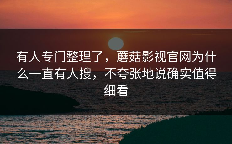有人专门整理了，蘑菇影视官网为什么一直有人搜，不夸张地说确实值得细看