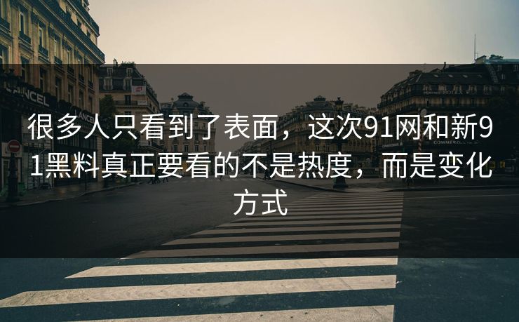 很多人只看到了表面，这次91网和新91黑料真正要看的不是热度，而是变化方式