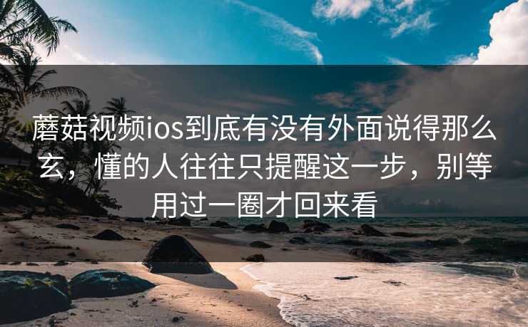 蘑菇视频ios到底有没有外面说得那么玄，懂的人往往只提醒这一步，别等用过一圈才回来看