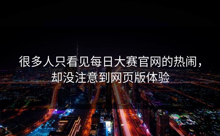 很多人只看见每日大赛官网的热闹，却没注意到网页版体验