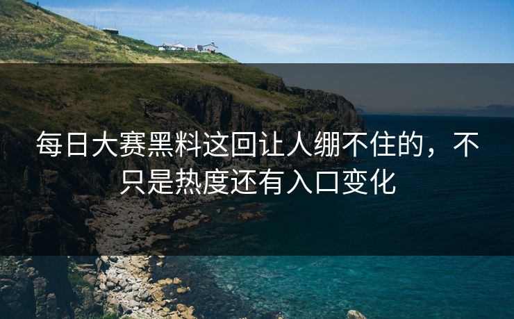 每日大赛黑料这回让人绷不住的，不只是热度还有入口变化