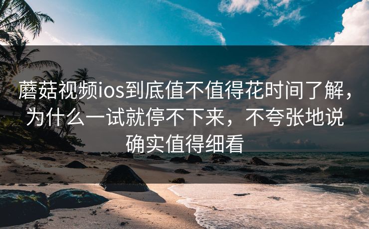 蘑菇视频ios到底值不值得花时间了解，为什么一试就停不下来，不夸张地说确实值得细看