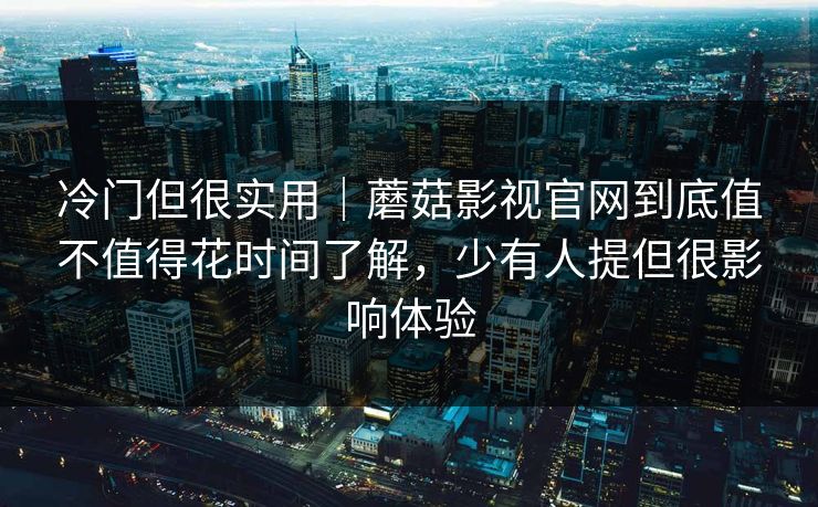 冷门但很实用｜蘑菇影视官网到底值不值得花时间了解，少有人提但很影响体验
