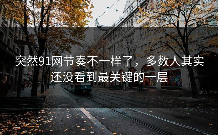 突然91网节奏不一样了，多数人其实还没看到最关键的一层