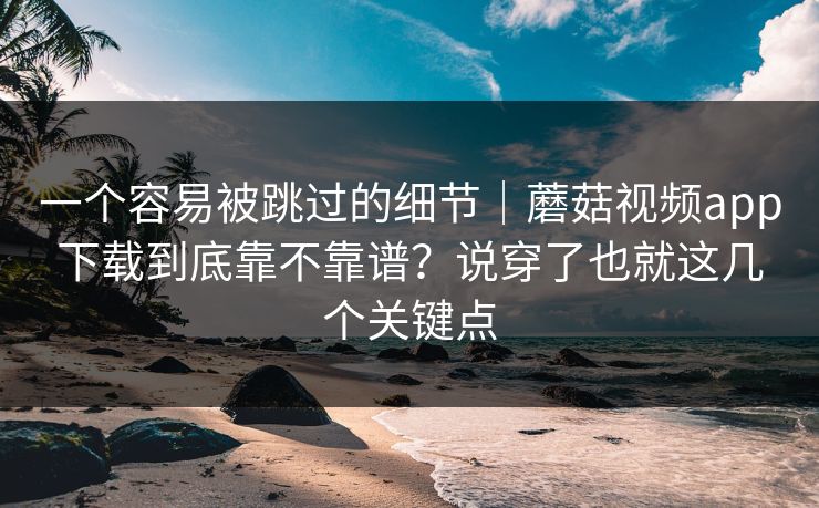 一个容易被跳过的细节｜蘑菇视频app下载到底靠不靠谱？说穿了也就这几个关键点