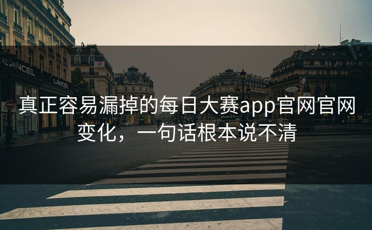 真正容易漏掉的每日大赛app官网官网变化，一句话根本说不清