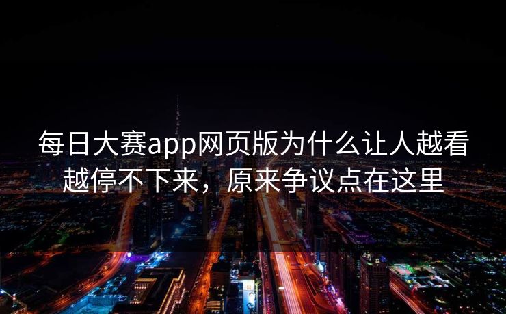每日大赛app网页版为什么让人越看越停不下来，原来争议点在这里