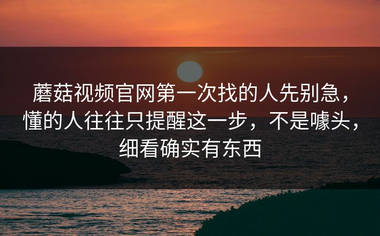 蘑菇视频官网第一次找的人先别急，懂的人往往只提醒这一步，不是噱头，细看确实有东西