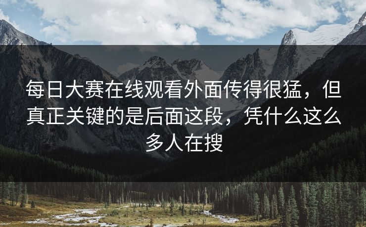 每日大赛在线观看外面传得很猛，但真正关键的是后面这段，凭什么这么多人在搜
