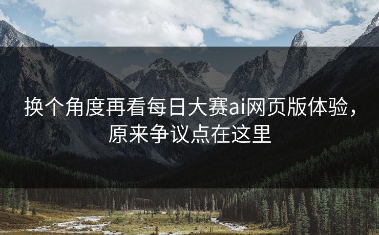 换个角度再看每日大赛ai网页版体验，原来争议点在这里
