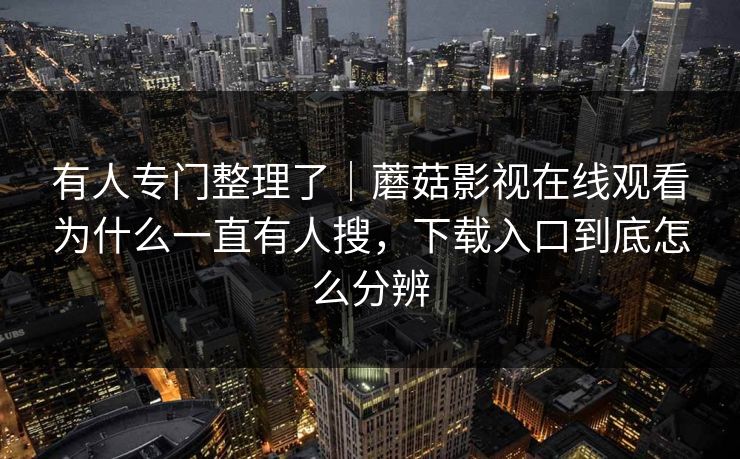 有人专门整理了｜蘑菇影视在线观看为什么一直有人搜，下载入口到底怎么分辨
