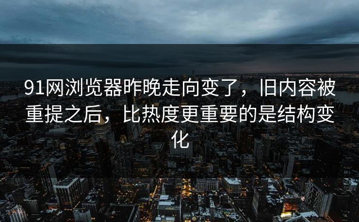 91网浏览器昨晚走向变了，旧内容被重提之后，比热度更重要的是结构变化