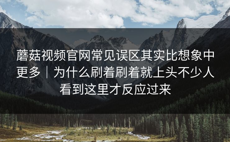 蘑菇视频官网常见误区其实比想象中更多|为什么刷着刷着就上头不少人看到这里才反应过来