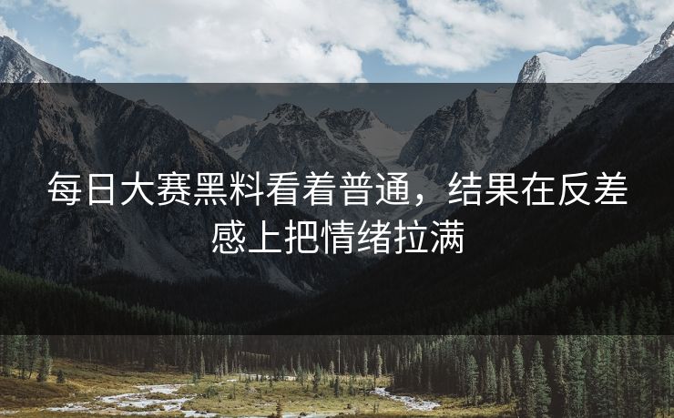 每日大赛黑料看着普通，结果在反差感上把情绪拉满