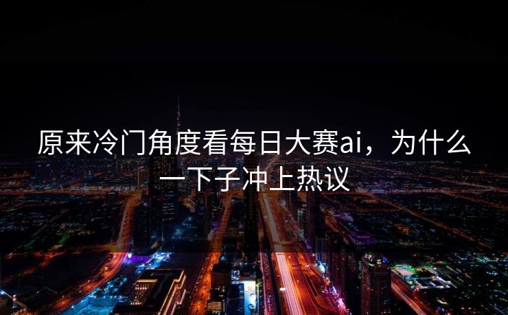 原来冷门角度看每日大赛ai，为什么一下子冲上热议