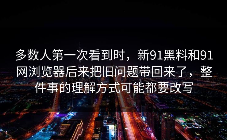 多数人第一次看到时，新91黑料和91网浏览器后来把旧问题带回来了，整件事的理解方式可能都要改写