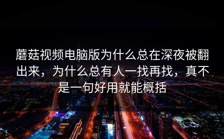 蘑菇视频电脑版为什么总在深夜被翻出来，为什么总有人一找再找，真不是一句好用就能概括