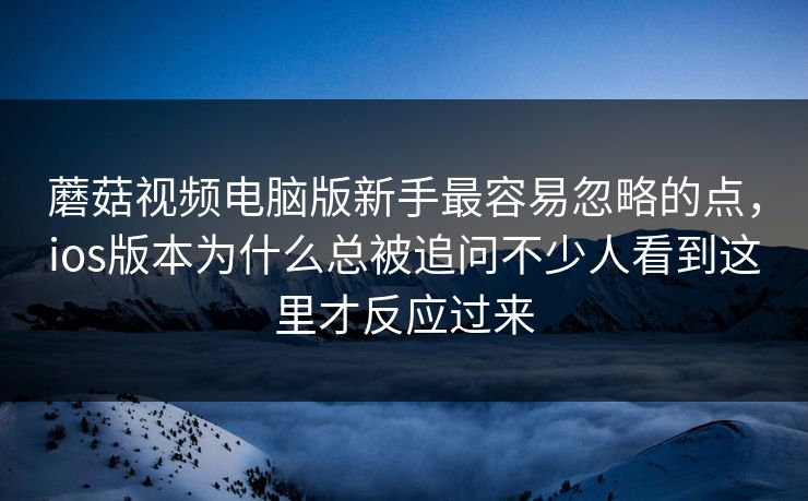 蘑菇视频电脑版新手最容易忽略的点，ios版本为什么总被追问不少人看到这里才反应过来