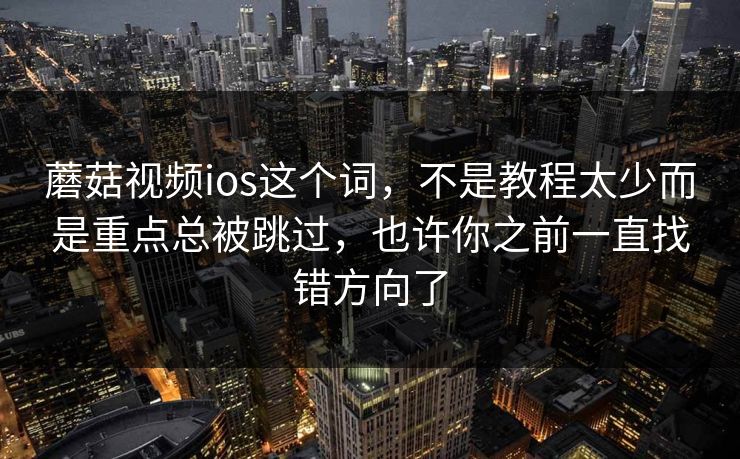 蘑菇视频ios这个词，不是教程太少而是重点总被跳过，也许你之前一直找错方向了