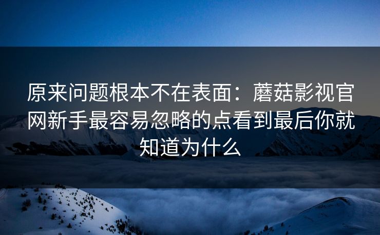 原来问题根本不在表面:蘑菇影视官网新手最容易忽略的点看到最后你就知道为什么 原来问题根本不在表面:蘑菇影视官网新手最容易忽略的点看到最后你就知道为什么