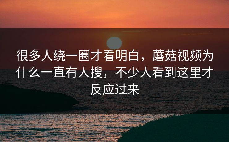 很多人绕一圈才看明白，蘑菇视频为什么一直有人搜，不少人看到这里才反应过来