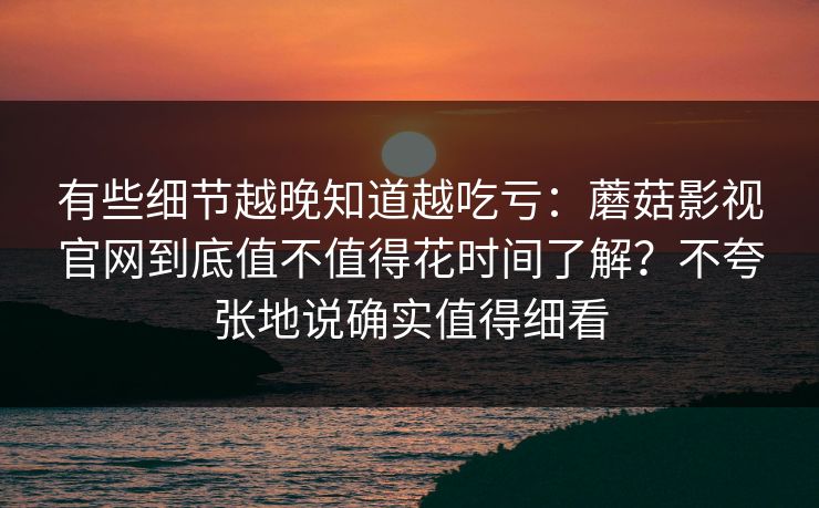 有些细节越晚知道越吃亏：蘑菇影视官网到底值不值得花时间了解？不夸张地说确实值得细看