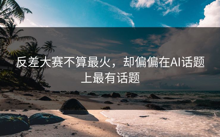 反差大赛不算最火，却偏偏在AI话题上最有话题