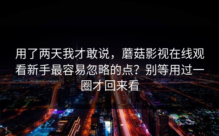 用了两天我才敢说，蘑菇影视在线观看新手最容易忽略的点？别等用过一圈才回来看