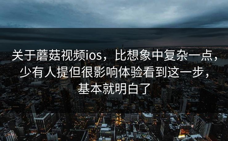 关于蘑菇视频ios，比想象中复杂一点，少有人提但很影响体验看到这一步，基本就明白了