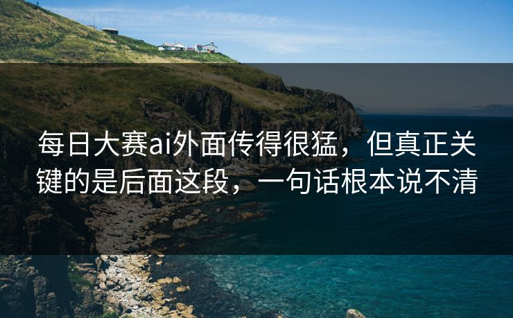 每日大赛ai外面传得很猛，但真正关键的是后面这段，一句话根本说不清