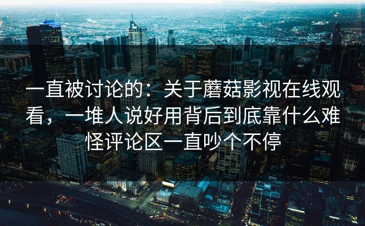 一直被讨论的：关于蘑菇影视在线观看，一堆人说好用背后到底靠什么难怪评论区一直吵个不停