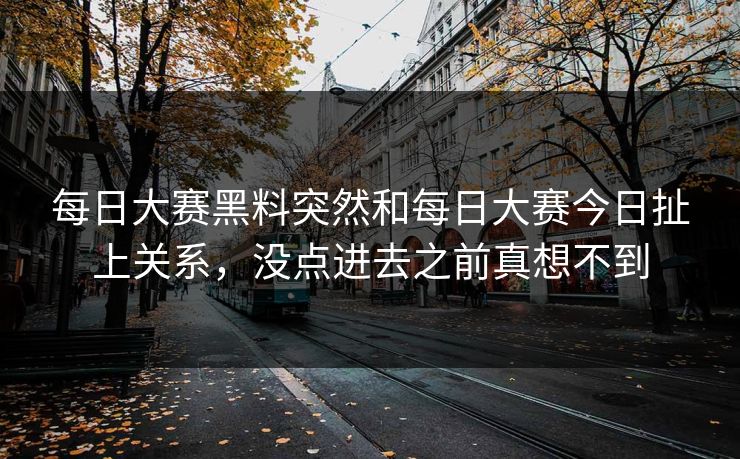 每日大赛黑料突然和每日大赛今日扯上关系，没点进去之前真想不到