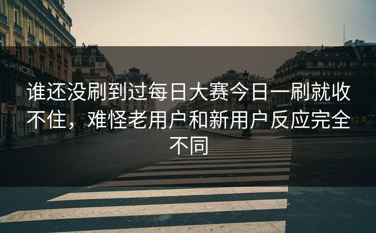 谁还没刷到过每日大赛今日一刷就收不住，难怪老用户和新用户反应完全不同