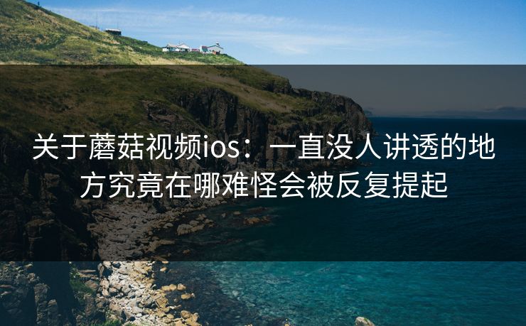 关于蘑菇视频ios:一直没人讲透的地方究竟在哪难怪会被反复提起 关于蘑菇视频ios:一直没人讲透的地方究竟在哪难怪会被反复提起