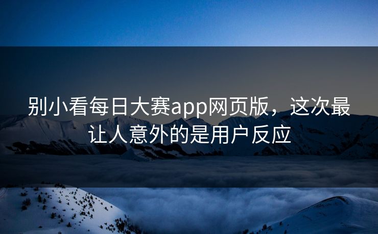 别小看每日大赛app网页版,这次最让人意外的是用户反应 别小看每日大赛app网页版,这次最让人意外的是用户反应